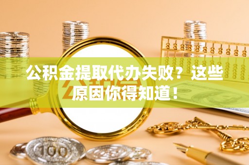 义马公积金提取代办失败？这些原因你得知道！