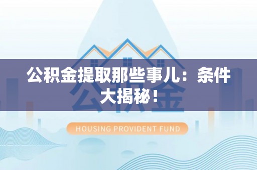 义马公积金提取那些事儿：条件大揭秘！