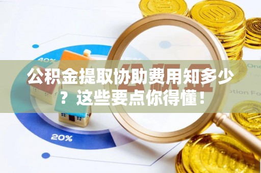 义马公积金提取协助费用知多少？这些要点你得懂！
