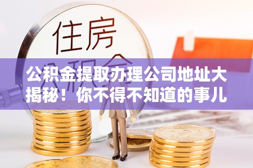 义马公积金提取办理公司地址大揭秘！你不得不知道的事儿