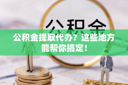 义马公积金提取代办？这些地方能帮你搞定！