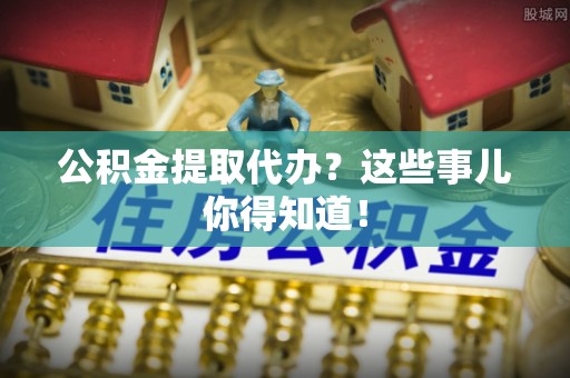 义马公积金提取代办？这些事儿你得知道！