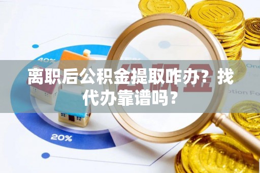 义马离职后公积金提取咋办？找代办靠谱吗？