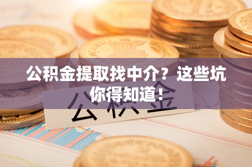 义马公积金提取找中介？这些坑你得知道！