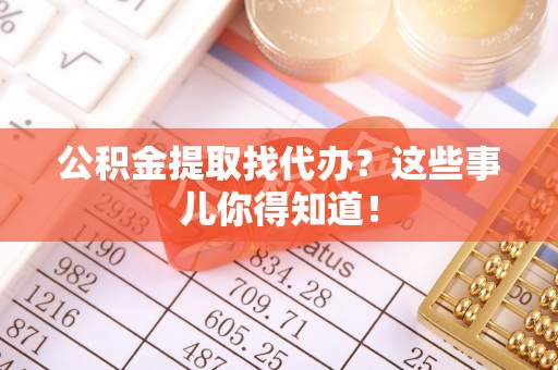 义马公积金提取找代办？这些事儿你得知道！