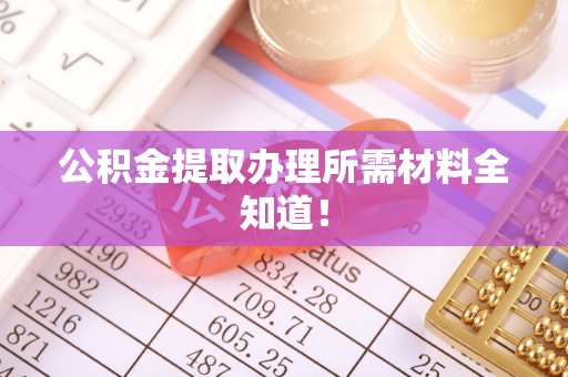 义马公积金提取办理所需材料全知道！
