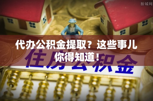 义马代办公积金提取？这些事儿你得知道！