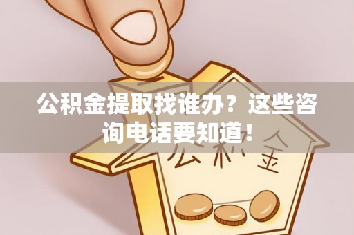 义马公积金提取找谁办？这些咨询电话要知道！