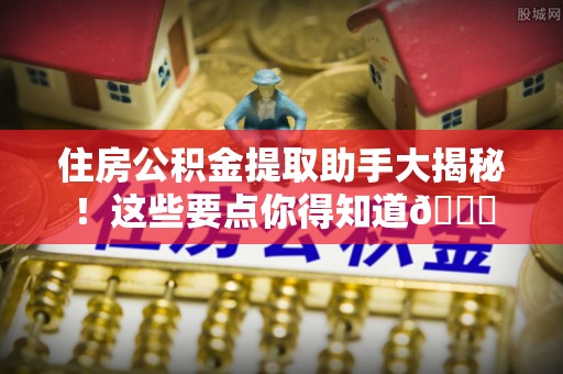 义马住房公积金提取助手大揭秘！这些要点你得知道😎