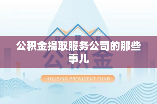 义马公积金提取服务公司的那些事儿