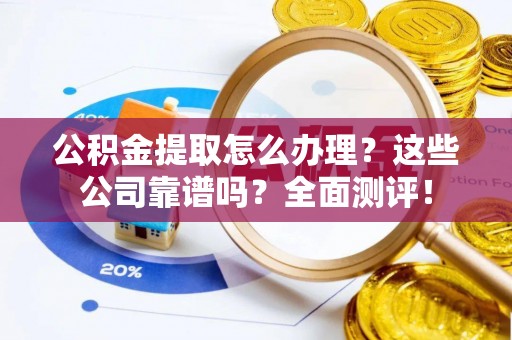 义马公积金提取怎么办理？这些公司靠谱吗？全面测评！