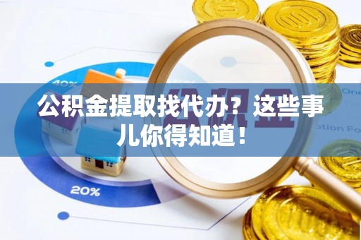 义马公积金提取找代办？这些事儿你得知道！
