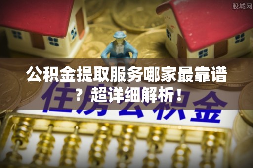 义马公积金提取服务哪家最靠谱？超详细解析！