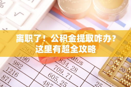 义马离职了！公积金提取咋办？这里有超全攻略