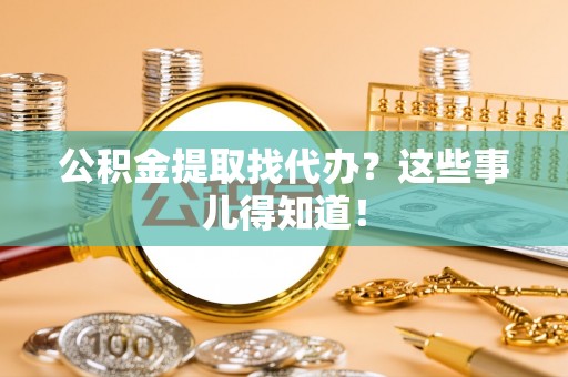 义马公积金提取找代办？这些事儿得知道！