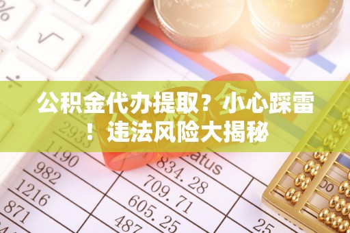 义马公积金代办提取？小心踩雷！违法风险大揭秘