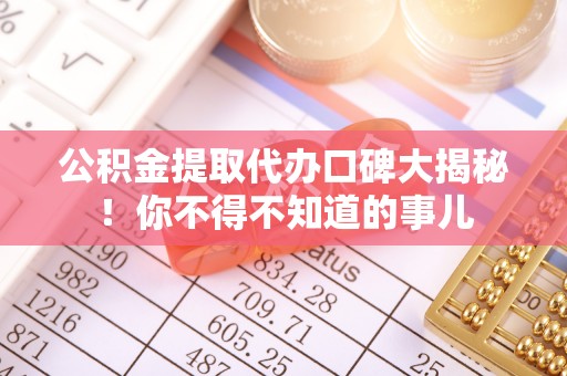 义马公积金提取代办口碑大揭秘！你不得不知道的事儿