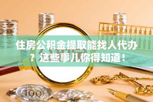 义马住房公积金提取能找人代办？这些事儿你得知道！
