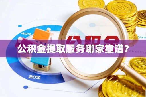 义马公积金提取服务哪家靠谱？