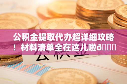 义马公积金提取代办超详细攻略！材料清单全在这儿啦😎