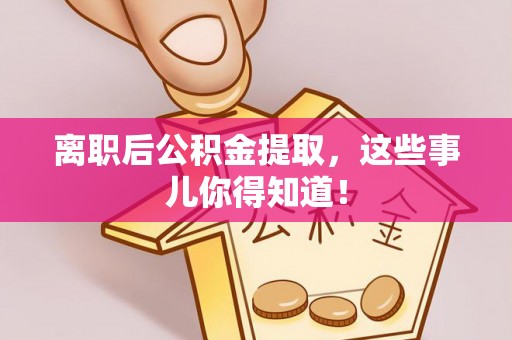 义马离职后公积金提取，这些事儿你得知道！