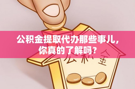 义马公积金提取代办那些事儿，你真的了解吗？