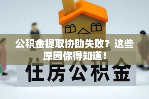 义马公积金提取协助失败？这些原因你得知道！