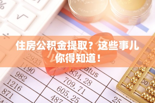 义马住房公积金提取？这些事儿你得知道！