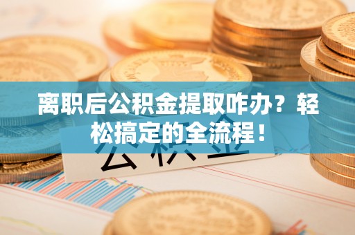 义马离职后公积金提取咋办？轻松搞定的全流程！
