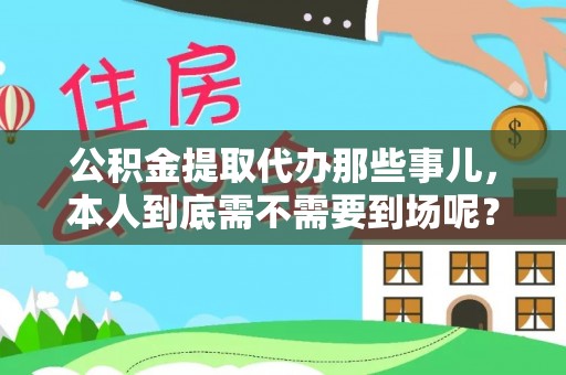 义马公积金提取代办那些事儿，本人到底需不需要到场呢？