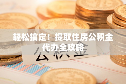 义马轻松搞定！提取住房公积金代办全攻略