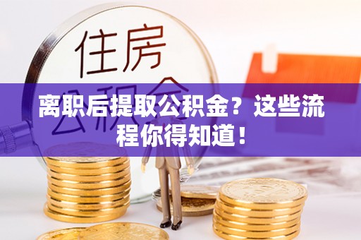 义马离职后提取公积金？这些流程你得知道！