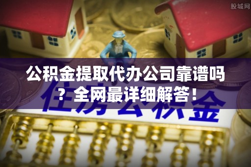 义马公积金提取代办公司靠谱吗？全网最详细解答！