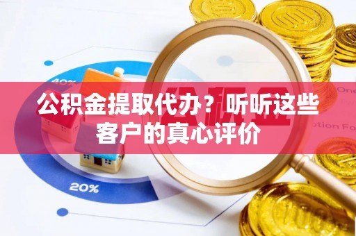 义马公积金提取代办？听听这些客户的真心评价