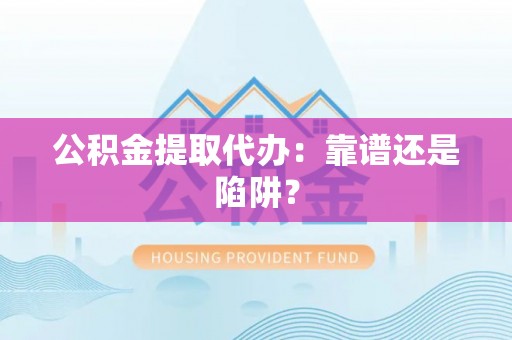 义马公积金提取代办：靠谱还是陷阱？