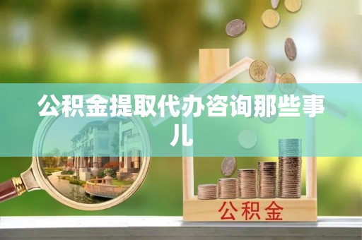 义马公积金提取代办咨询那些事儿