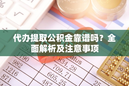 义马代办提取公积金靠谱吗？全面解析及注意事项