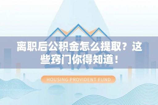 义马离职后公积金怎么提取？这些窍门你得知道！