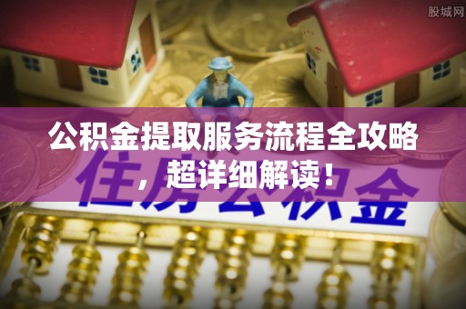 义马公积金提取服务流程全攻略，超详细解读！
