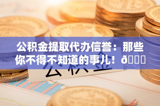 义马公积金提取代办信誉：那些你不得不知道的事儿！😎