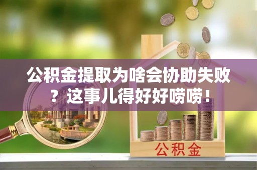义马公积金提取为啥会协助失败？这事儿得好好唠唠！
