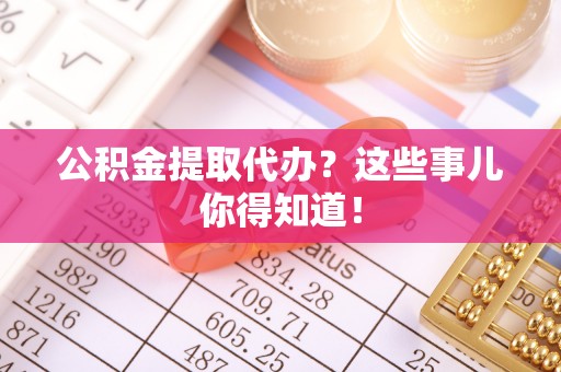 义马公积金提取代办？这些事儿你得知道！