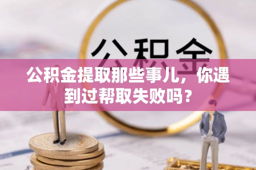 义马公积金提取那些事儿，你遇到过帮取失败吗？