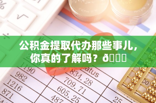 义马公积金提取代办那些事儿，你真的了解吗？😎