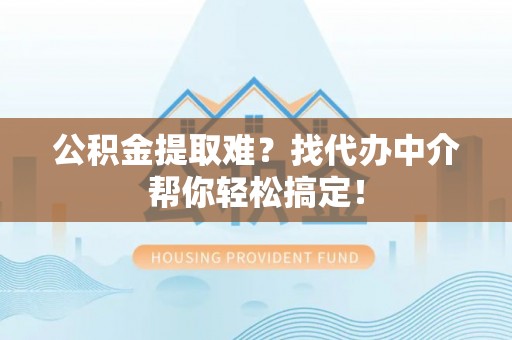 义马公积金提取难？找代办中介帮你轻松搞定！