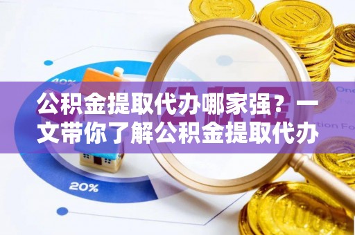 义马公积金提取代办哪家强？一文带你了解公积金提取代办机构排名及相关知识