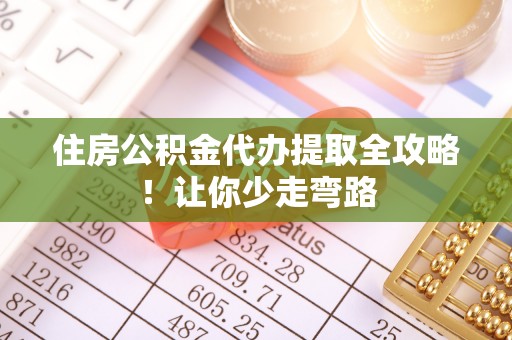 义马住房公积金代办提取全攻略！让你少走弯路