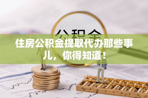 义马住房公积金提取代办那些事儿，你得知道！