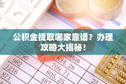 义马公积金提取哪家靠谱？办理攻略大揭秘！