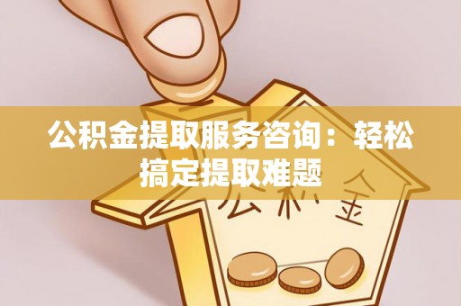 义马公积金提取服务咨询：轻松搞定提取难题